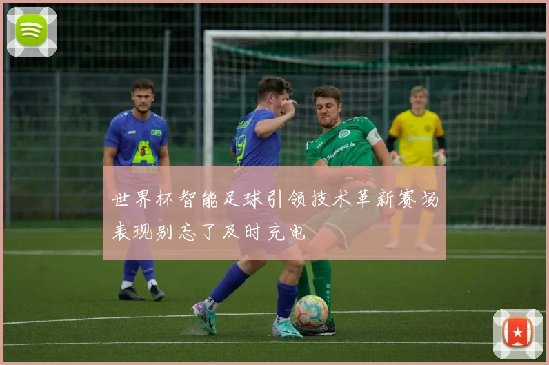 世界杯智能足球引领技术革新赛场表现别忘了及时充电