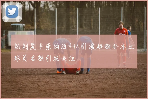 热刺夏季豪购近4亿引援超额非本土球员名额引发关注