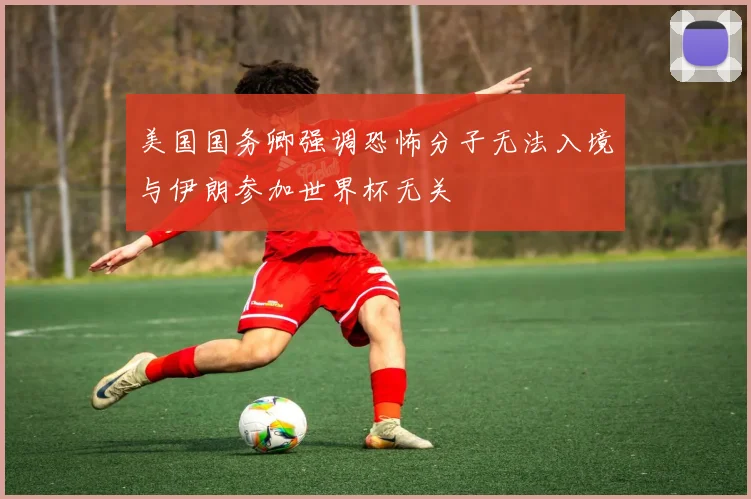 美国国务卿强调恐怖分子无法入境与伊朗参加世界杯无关