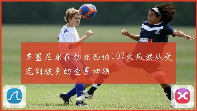 罗塞尼尔在切尔西的107天风波从受宠到被弃的全景回顾