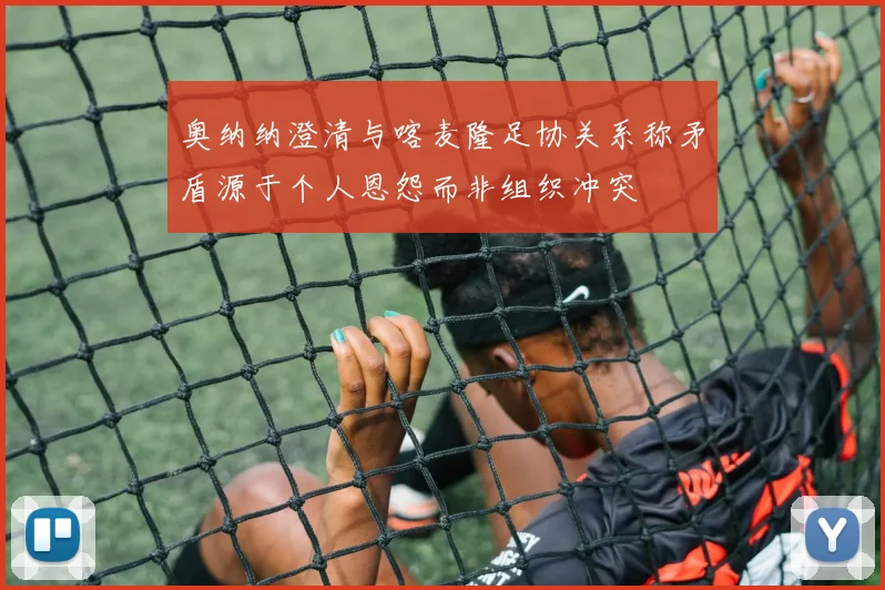 奥纳纳澄清与喀麦隆足协关系称矛盾源于个人恩怨而非组织冲突