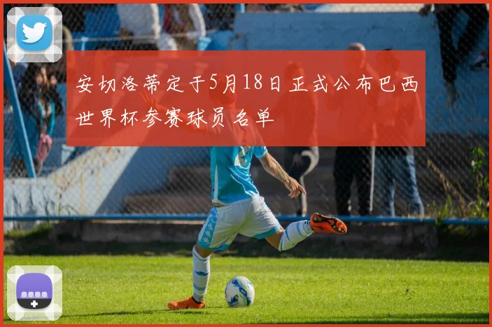 安切洛蒂定于5月18日正式公布巴西世界杯参赛球员名单