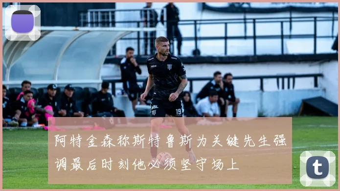 阿特金森称斯特鲁斯为关键先生强调最后时刻他必须坚守场上