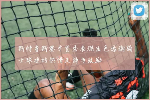 斯特鲁斯赛季首秀表现出色感谢骑士球迷的热情支持与鼓励