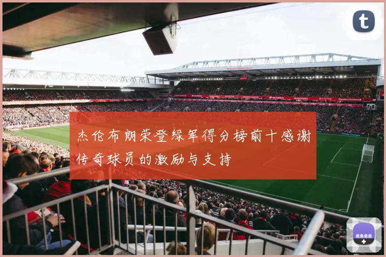 杰伦布朗荣登绿军得分榜前十感谢传奇球员的激励与支持