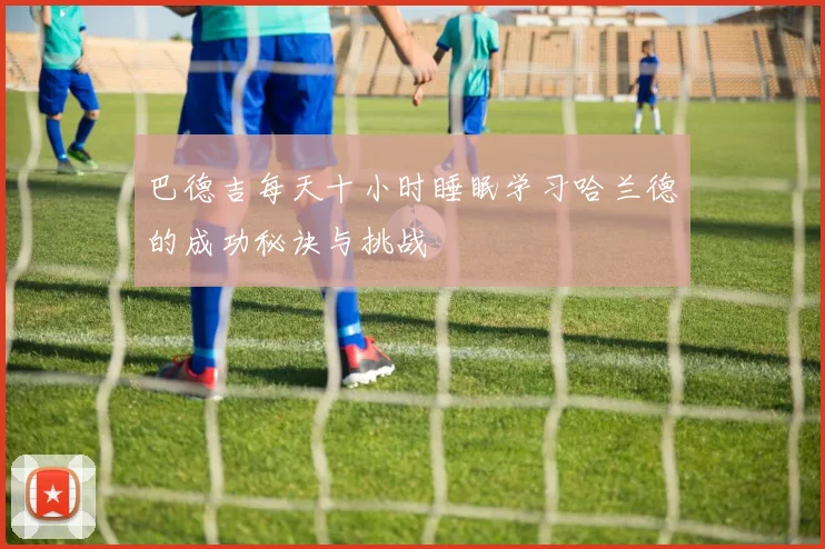 巴德吉每天十小时睡眠学习哈兰德的成功秘诀与挑战