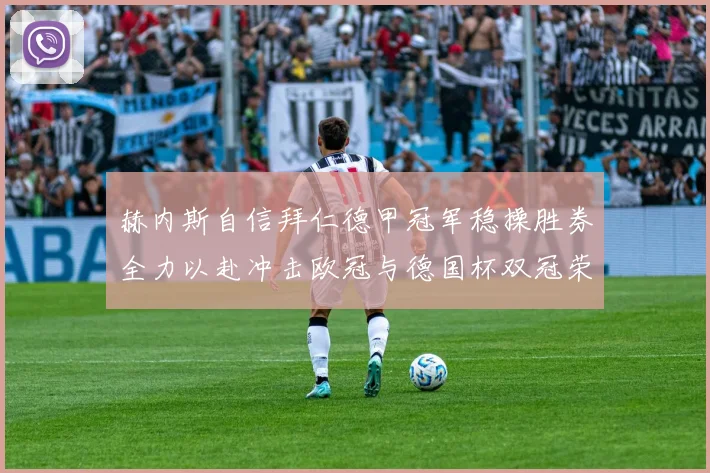 赫内斯自信拜仁德甲冠军稳操胜券全力以赴冲击欧冠与德国杯双冠荣耀