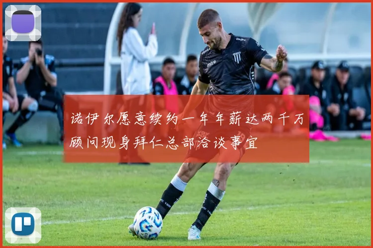 诺伊尔愿意续约一年年薪达两千万顾问现身拜仁总部洽谈事宜